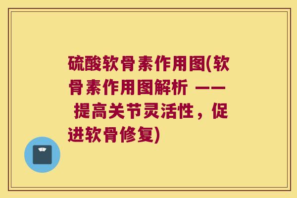 硫酸软骨素作用图(软骨素作用图解析 —— 提高关节灵活性，促进软骨修复)