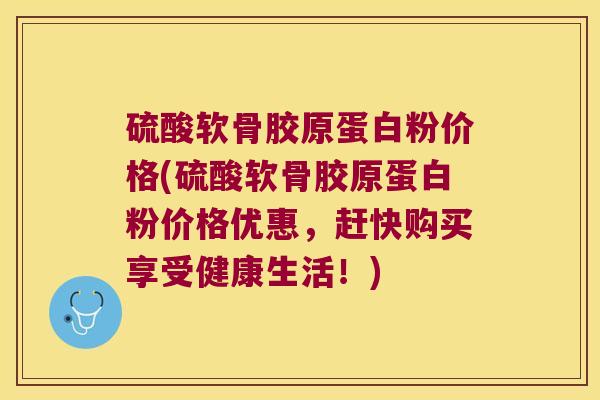 硫酸软骨胶原蛋白粉价格(硫酸软骨胶原蛋白粉价格优惠,赶快购买享受健康生活!) 硫酸软骨胶原蛋白粉价格(硫酸软骨胶原蛋白粉价格优惠,赶快购买享受健康生活!)
