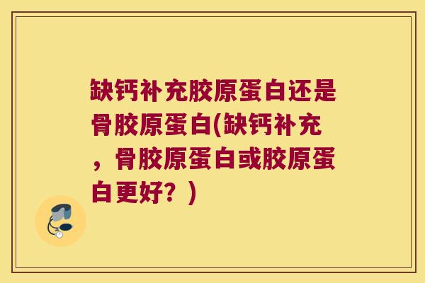缺钙补充胶原蛋白还是骨胶原蛋白(缺钙补充，骨胶原蛋白或胶原蛋白更好？)