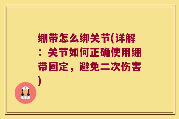 绷带怎么绑关节(详解:关节如何正确使用绷带固定,避免二次伤害) 绷带怎么绑关节(详解:关节如何正确使用绷带固定,避免二次伤害)