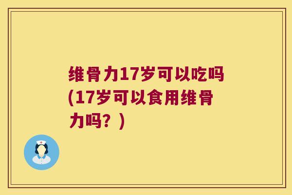 维骨力17岁可以吃吗(17岁可以食用维骨力吗？)