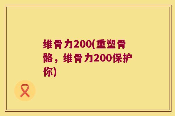 维骨力200(重塑骨骼，维骨力200保护你)