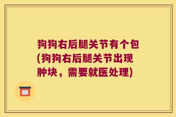 狗狗右后腿关节有个包(狗狗右后腿关节出现肿块，需要就医处理)