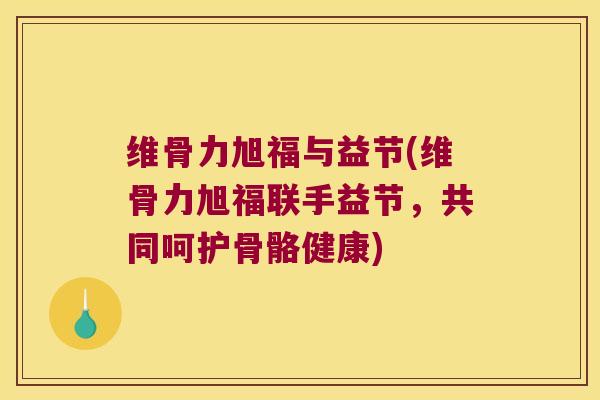 维骨力旭福与益节(维骨力旭福联手益节,共同呵护骨骼健康) 维骨力旭福与益节(维骨力旭福联手益节,共同呵护骨骼健康)
