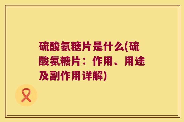 硫酸氨糖片是什么(硫酸氨糖片：作用、用途及副作用详解)