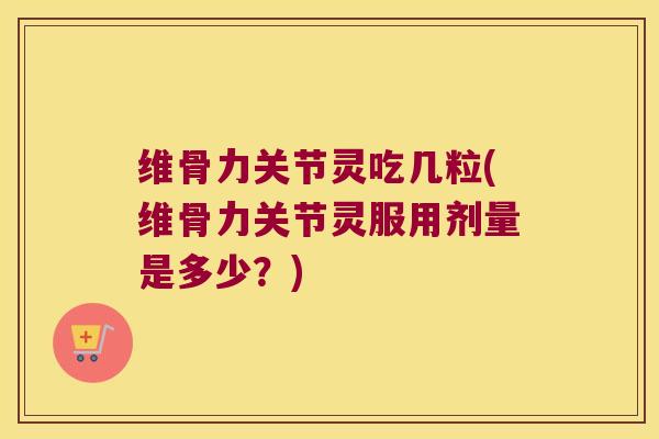 维骨力关节灵吃几粒(维骨力关节灵服用剂量是多少?) 维骨力关节灵吃几粒(维骨力关节灵服用剂量是多少?)