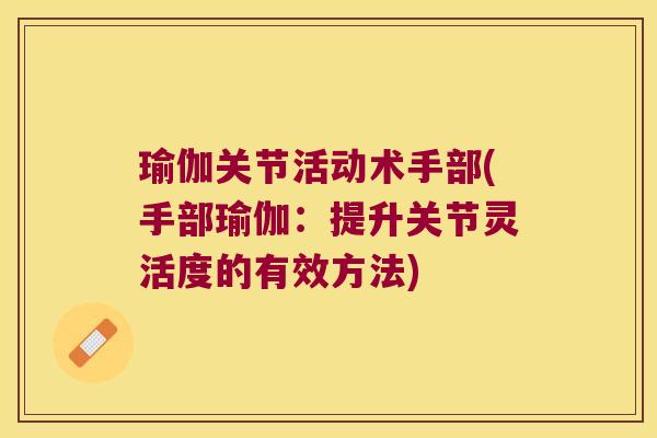 瑜伽关节活动术手部(手部瑜伽:提升关节灵活度的有效方法) 瑜伽关节活动术手部(手部瑜伽:提升关节灵活度的有效方法)