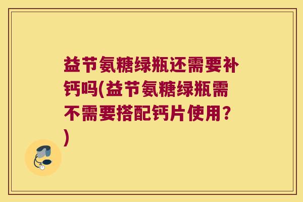 益节氨糖绿瓶还需要补钙吗(益节氨糖绿瓶需不需要搭配钙片使用?) 益节氨糖绿瓶还需要补钙吗(益节氨糖绿瓶需不需要搭配钙片使用?)