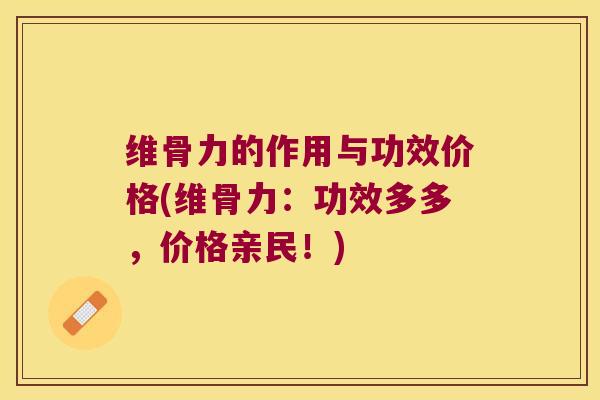 维骨力的作用与功效价格(维骨力：功效多多，价格亲民！)