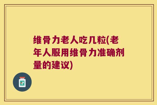 维骨力老人吃几粒(老年人服用维骨力准确剂量的建议) 维骨力老人吃几粒(老年人服用维骨力准确剂量的建议)