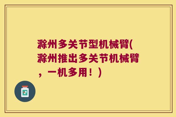 滁州多关节型机械臂(滁州推出多关节机械臂，一机多用！)
