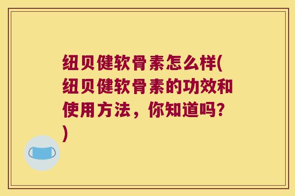 纽贝健软骨素怎么样(纽贝健软骨素的功效和使用方法,你知道吗?) 纽贝健软骨素怎么样(纽贝健软骨素的功效和使用方法,你知道吗?)