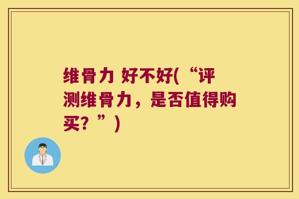 维骨力 好不好(“评测维骨力,是否值得购买?”) 维骨力 好不好(“评测维骨力,是否值得购买?”)
