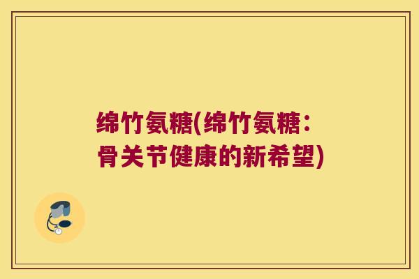 绵竹氨糖(绵竹氨糖:骨关节健康的新希望) 绵竹氨糖(绵竹氨糖:骨关节健康的新希望)