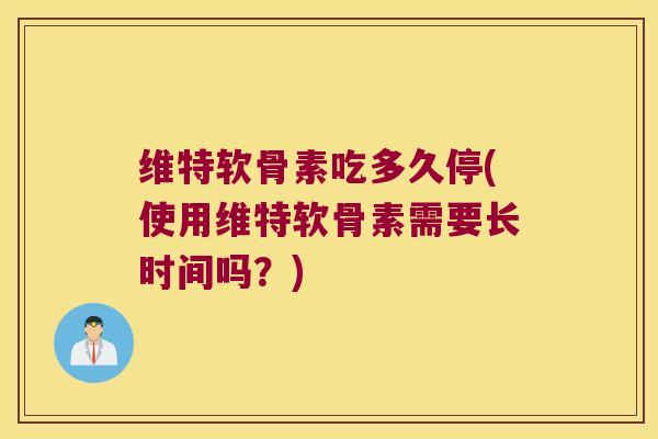 维特软骨素吃多久停(使用维特软骨素需要长时间吗？)