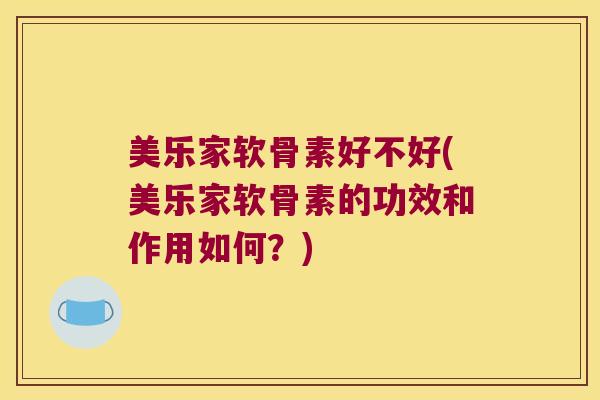美乐家软骨素好不好(美乐家软骨素的功效和作用如何?) 美乐家软骨素好不好(美乐家软骨素的功效和作用如何?)