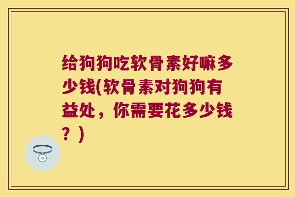 给狗狗吃软骨素好嘛多少钱(软骨素对狗狗有益处,你需要花多少钱?) 给狗狗吃软骨素好嘛多少钱(软骨素对狗狗有益处,你需要花多少钱?)