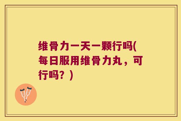 维骨力一天一颗行吗(每日服用维骨力丸，可行吗？)