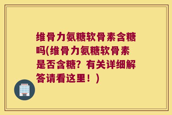 维骨力氨糖软骨素含糖吗(维骨力氨糖软骨素是否含糖？有关详细解答请看这里！)