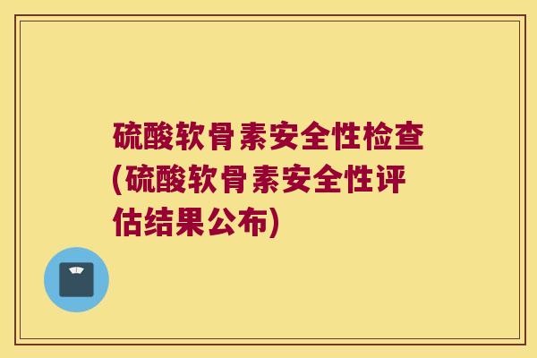 硫酸软骨素安全性检查(硫酸软骨素安全性评估结果公布) 硫酸软骨素安全性检查(硫酸软骨素安全性评估结果公布)