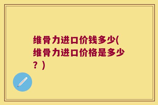 维骨力进口价钱多少(维骨力进口价格是多少？)