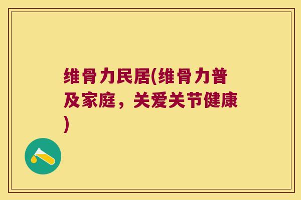 维骨力民居(维骨力普及家庭，关爱关节健康)