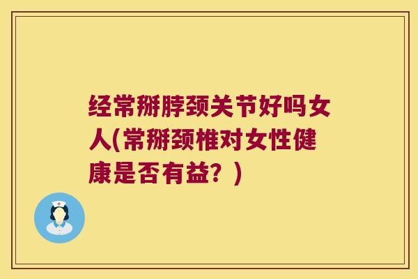 经常掰脖颈关节好吗女人(常掰颈椎对女性健康是否有益？)