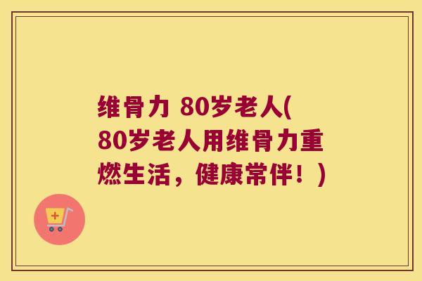 维骨力 80岁老人(80岁老人用维骨力重燃生活,健康常伴!) 维骨力 80岁老人(80岁老人用维骨力重燃生活,健康常伴!)