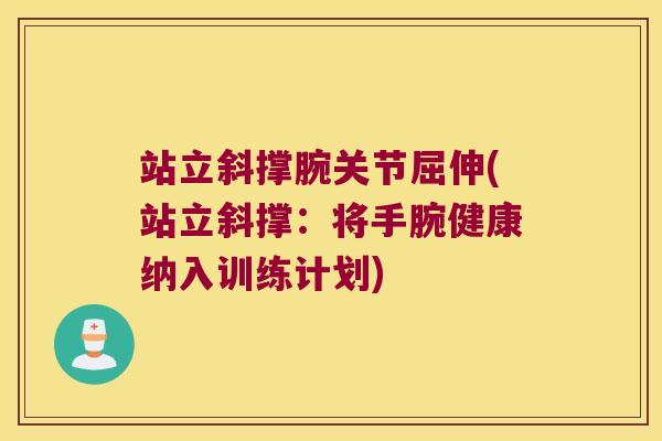 站立斜撑腕关节屈伸(站立斜撑:将手腕健康纳入训练计划) 站立斜撑腕关节屈伸(站立斜撑:将手腕健康纳入训练计划)
