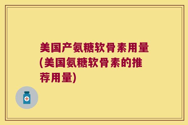 美国产氨糖软骨素用量(美国氨糖软骨素的推荐用量) 美国产氨糖软骨素用量(美国氨糖软骨素的推荐用量)