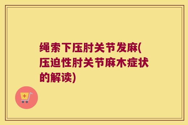 绳索下压肘关节发麻(压迫性肘关节麻木症状的解读)
