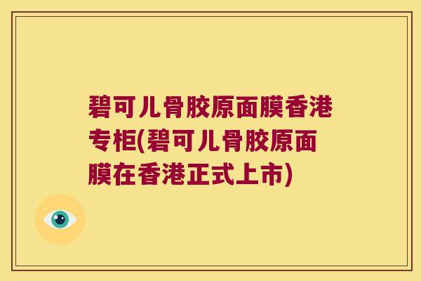 碧可儿骨胶原面膜香港专柜(碧可儿骨胶原面膜在香港正式上市) 碧可儿骨胶原面膜香港专柜(碧可儿骨胶原面膜在香港正式上市)