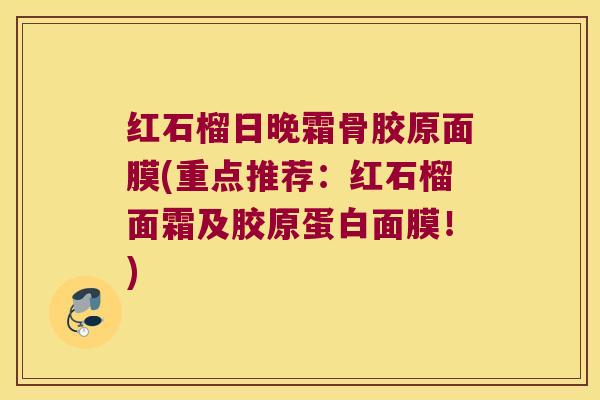 红石榴日晚霜骨胶原面膜(重点推荐:红石榴面霜及胶原蛋白面膜!) 红石榴日晚霜骨胶原面膜(重点推荐:红石榴面霜及胶原蛋白面膜!)