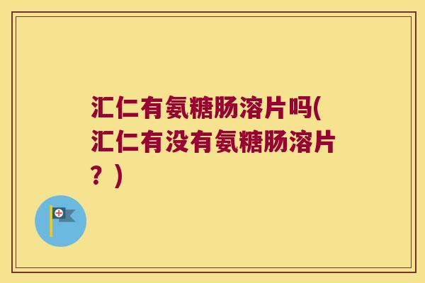 汇仁有氨糖肠溶片吗(汇仁有没有氨糖肠溶片？)