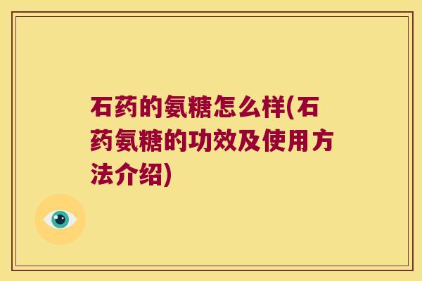 石药的氨糖怎么样(石药氨糖的功效及使用方法介绍) 石药的氨糖怎么样(石药氨糖的功效及使用方法介绍)