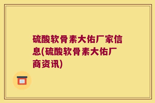 硫酸软骨素大佑厂家信息(硫酸软骨素大佑厂商资讯) 硫酸软骨素大佑厂家信息(硫酸软骨素大佑厂商资讯)