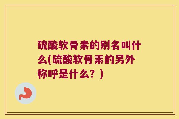 硫酸软骨素的别名叫什么(硫酸软骨素的另外称呼是什么？)