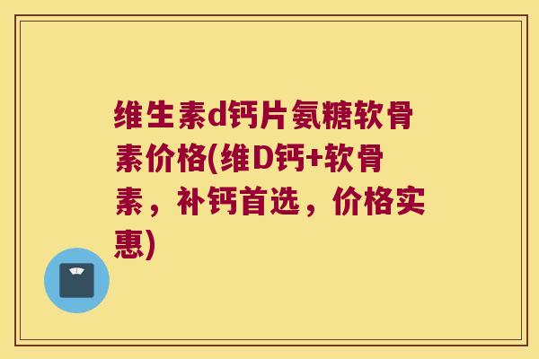 维生素d钙片氨糖软骨素价格(维D钙+软骨素，补钙首选，价格实惠)