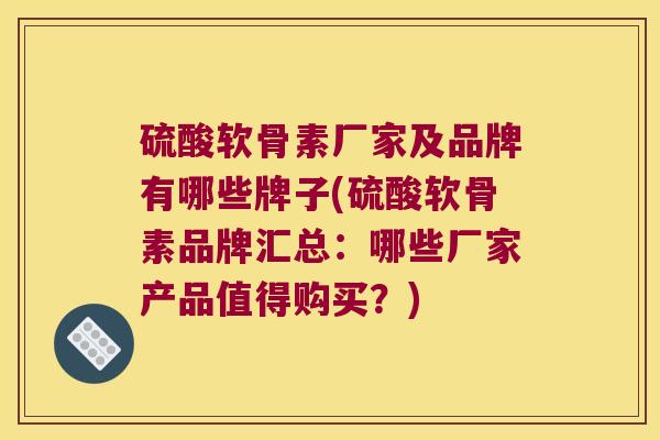 硫酸软骨素厂家及品牌有哪些牌子(硫酸软骨素品牌汇总：哪些厂家产品值得购买？)