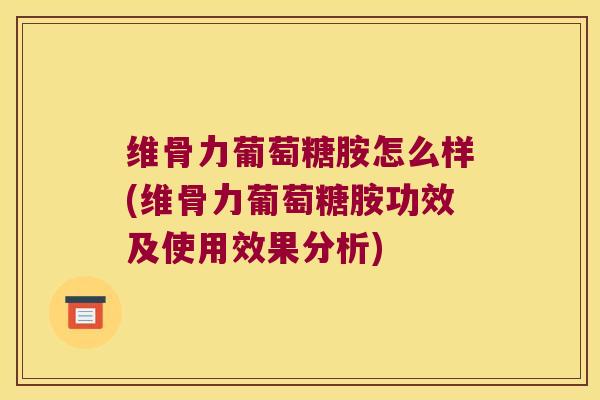 维骨力葡萄糖胺怎么样(维骨力葡萄糖胺功效及使用效果分析)