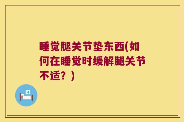 睡觉腿关节垫东西(如何在睡觉时缓解腿关节不适？)