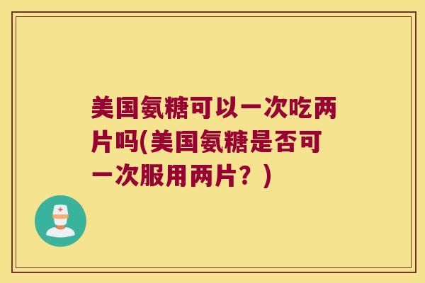 美国氨糖可以一次吃两片吗(美国氨糖是否可一次服用两片？)