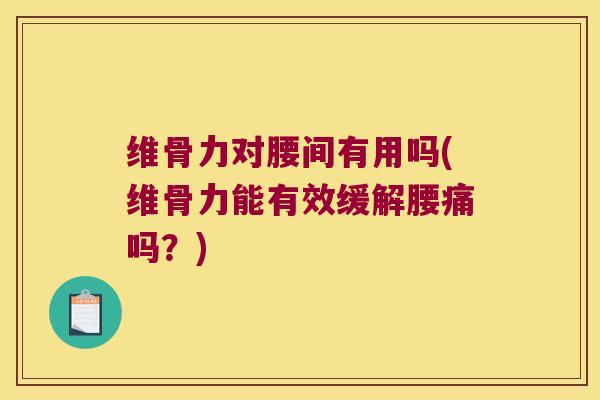 维骨力对腰间有用吗(维骨力能有效缓解腰痛吗？)