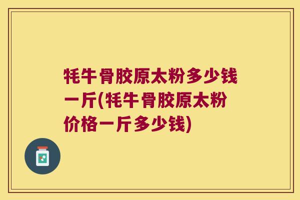 牦牛骨胶原太粉多少钱一斤(牦牛骨胶原太粉价格一斤多少钱) 牦牛骨胶原太粉多少钱一斤(牦牛骨胶原太粉价格一斤多少钱)
