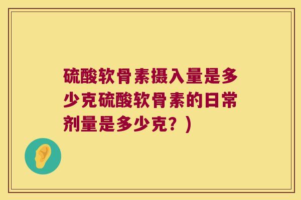 硫酸软骨素摄入量是多少克硫酸软骨素的日常剂量是多少克?) 硫酸软骨素摄入量是多少克硫酸软骨素的日常剂量是多少克?)