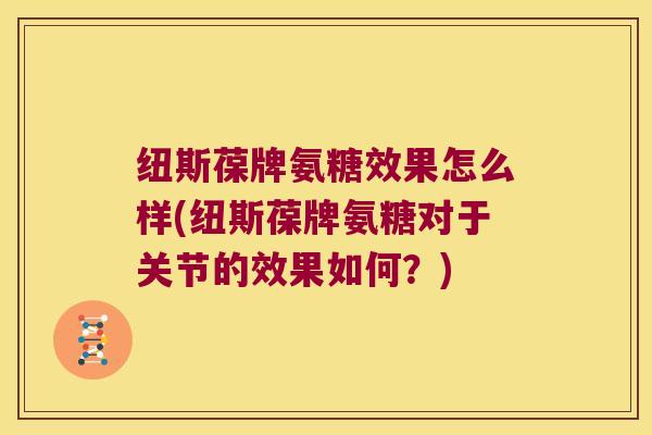 纽斯葆牌氨糖效果怎么样(纽斯葆牌氨糖对于关节的效果如何?) 纽斯葆牌氨糖效果怎么样(纽斯葆牌氨糖对于关节的效果如何?)