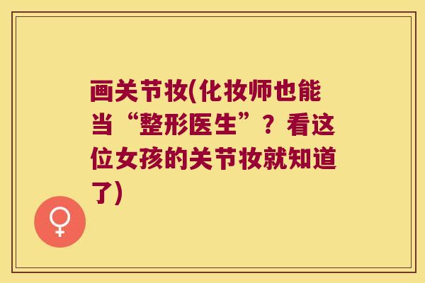 画关节妆(化妆师也能当“整形医生”?看这位女孩的关节妆就知道了) 画关节妆(化妆师也能当“整形医生”?看这位女孩的关节妆就知道了)