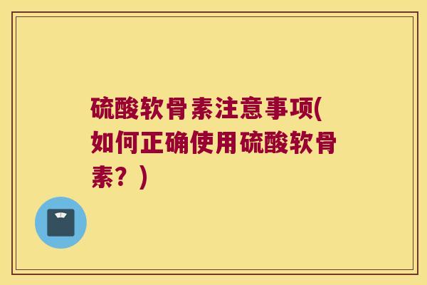 硫酸软骨素注意事项(如何正确使用硫酸软骨素？)