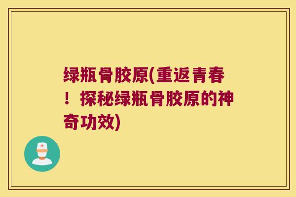 绿瓶骨胶原(重返青春!探秘绿瓶骨胶原的神奇功效) 绿瓶骨胶原(重返青春!探秘绿瓶骨胶原的神奇功效)