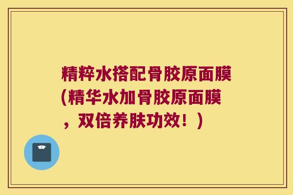 精粹水搭配骨胶原面膜(精华水加骨胶原面膜,双倍养肤功效!) 精粹水搭配骨胶原面膜(精华水加骨胶原面膜,双倍养肤功效!)